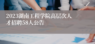2023湖南工程学院高层次人才招聘58人公告