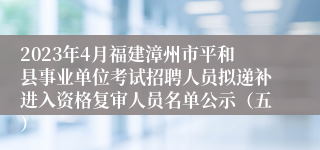 2023年4月福建漳州市平和县事业单位考试招聘人员拟递补进入资格复审人员名单公示（五）