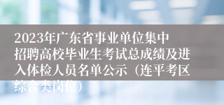 2023年广东省事业单位集中招聘高校毕业生考试总成绩及进入体检人员名单公示（连平考区综合类岗位） 