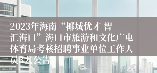 2023年海南“椰城优才 智汇海口”海口市旅游和文化广电体育局考核招聘事业单位工作人员3人公告