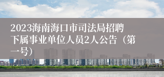 2023海南海口市司法局招聘下属事业单位人员2人公告（第一号）