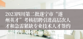 2023四川第二批遂宁市“遂州英才”考核招聘引进高层次人才和急需紧缺专业技术人才签约人员名单及体检相关事宜公告