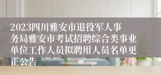2023四川雅安市退役军人事务局雅安市考试招聘综合类事业单位工作人员拟聘用人员名单更正公告