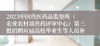 2023中国兽医药品监察所（农业农村部兽药评审中心）第三批招聘应届高校毕业生等人员补充公告