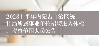 2023上半年内蒙古自治区统计局所属事业单位招聘进入体检、考察范围人员公告