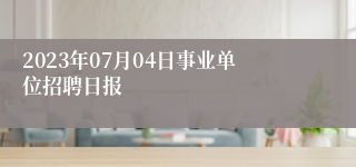 2023年07月04日事业单位招聘日报