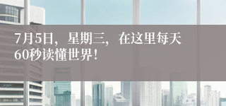 7月5日，星期三，在这里每天60秒读懂世界！