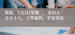 简报，7月5日星期三，农历五月月十八，工作愉快，平安喜乐