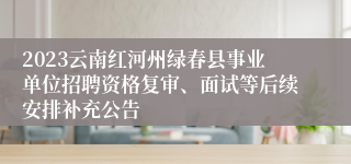 2023云南红河州绿春县事业单位招聘资格复审、面试等后续安排补充公告