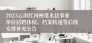 2023云南红河州建水县事业单位招聘体检、档案转递等后续安排补充公告