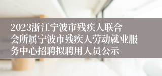 2023浙江宁波市残疾人联合会所属宁波市残疾人劳动就业服务中心招聘拟聘用人员公示