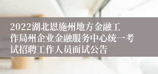 2022湖北恩施州地方金融工作局州企业金融服务中心统一考试招聘工作人员面试公告
