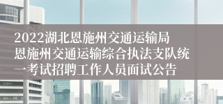 2022湖北恩施州交通运输局恩施州交通运输综合执法支队统一考试招聘工作人员面试公告