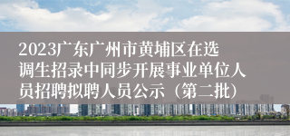 2023广东广州市黄埔区在选调生招录中同步开展事业单位人员招聘拟聘人员公示（第二批）