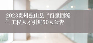 2023贵州独山县“百泉回流”工程人才引进50人公告