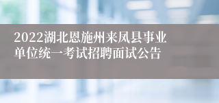 2022湖北恩施州来凤县事业单位统一考试招聘面试公告