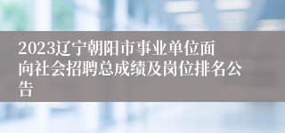 2023辽宁朝阳市事业单位面向社会招聘总成绩及岗位排名公告