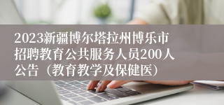 2023新疆博尔塔拉州博乐市招聘教育公共服务人员200人公告（教育教学及保健医）