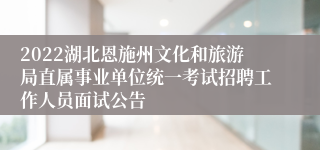 2022湖北恩施州文化和旅游局直属事业单位统一考试招聘工作人员面试公告