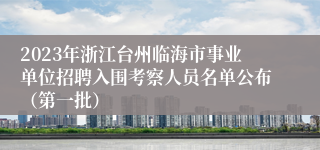 2023年浙江台州临海市事业单位招聘入围考察人员名单公布（第一批）