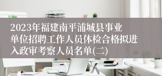 2023年福建南平浦城县事业单位招聘工作人员体检合格拟进入政审考察人员名单(二)