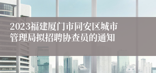 2023福建厦门市同安区城市管理局拟招聘协查员的通知