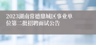 2023湖南常德鼎城区事业单位第二批招聘面试公告