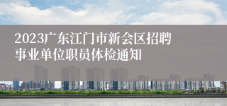 2023广东江门市新会区招聘事业单位职员体检通知