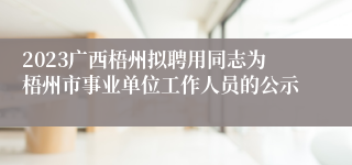 2023广西梧州拟聘用同志为梧州市事业单位工作人员的公示