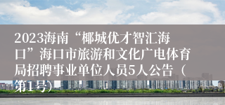 2023海南“椰城优才智汇海口”海口市旅游和文化广电体育局招聘事业单位人员5人公告（第1号）