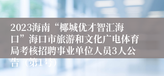 2023海南“椰城优才智汇海口”海口市旅游和文化广电体育局考核招聘事业单位人员3人公告（第1号）