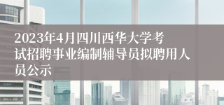 2023年4月四川西华大学考试招聘事业编制辅导员拟聘用人员公示