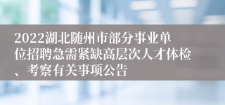 2022湖北随州市部分事业单位招聘急需紧缺高层次人才体检、考察有关事项公告