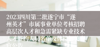 2023四川第二批遂宁市“遂州英才”市属事业单位考核招聘高层次人才和急需紧缺专业技术人才签约人员名单及体检相关事宜公告