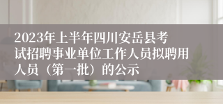 2023年上半年四川安岳县考试招聘事业单位工作人员拟聘用人员（第一批）的公示