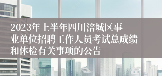 2023年上半年四川涪城区事业单位招聘工作人员考试总成绩和体检有关事项的公告