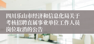 四川乐山市经济和信息化局关于考核招聘直属事业单位工作人员岗位取消的公告