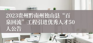 2023贵州黔南州独山县“百泉回流”工程引进优秀人才50人公告