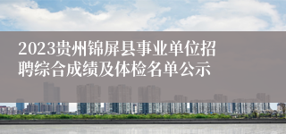 2023贵州锦屏县事业单位招聘综合成绩及体检名单公示