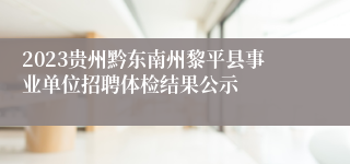 2023贵州黔东南州黎平县事业单位招聘体检结果公示