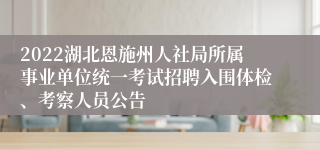 2022湖北恩施州人社局所属事业单位统一考试招聘入围体检、考察人员公告