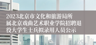 2023北京市文化和旅游局所属北京戏曲艺术职业学院招聘退役大学生士兵拟录用人员公示