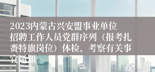 2023内蒙古兴安盟事业单位招聘工作人员党群序列（报考扎赉特旗岗位）体检、考察有关事宜通知