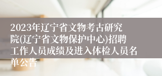 2023年辽宁省文物考古研究院(辽宁省文物保护中心)招聘工作人员成绩及进入体检人员名单公告