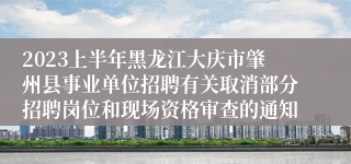 2023上半年黑龙江大庆市肇州县事业单位招聘有关取消部分招聘岗位和现场资格审查的通知