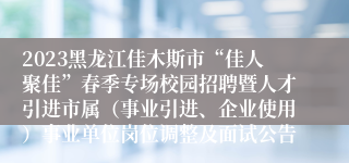 2023黑龙江佳木斯市“佳人聚佳”春季专场校园招聘暨人才引进市属（事业引进、企业使用）事业单位岗位调整及面试公告