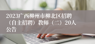 2023广西柳州市柳北区招聘（自主招聘）教师（二）20人公告