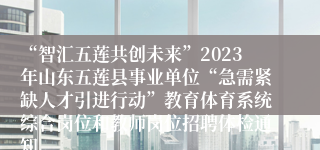 “智汇五莲共创未来”2023年山东五莲县事业单位“急需紧缺人才引进行动”教育体育系统综合岗位和教师岗位招聘体检通知