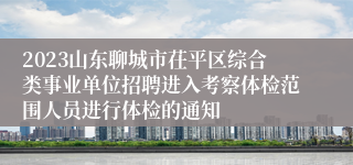 2023山东聊城市茌平区综合类事业单位招聘进入考察体检范围人员进行体检的通知