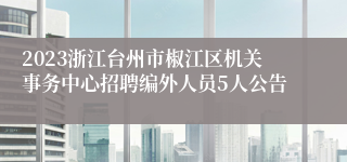 2023浙江台州市椒江区机关事务中心招聘编外人员5人公告